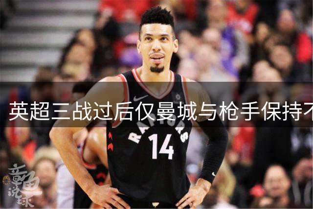英超三战过后仅曼城与枪手保持不败金身
